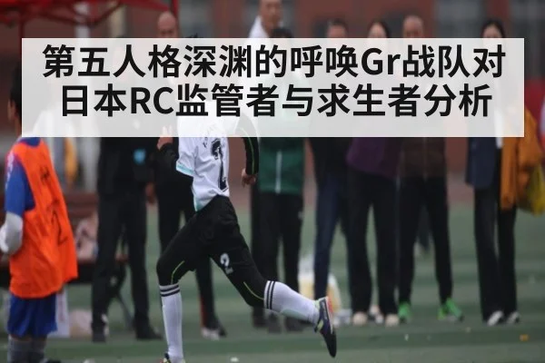 第五人格深渊的呼唤Gr战队对日本RC监管者与求生者分析